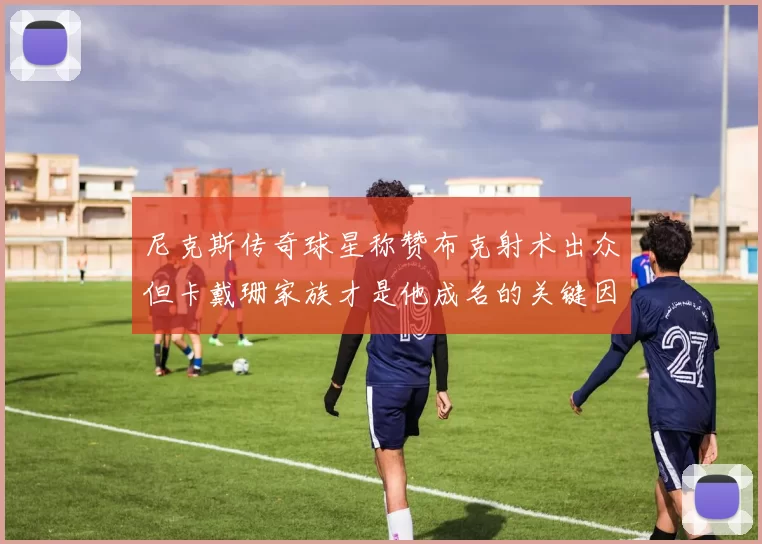 尼克斯传奇球星称赞布克射术出众但卡戴珊家族才是他成名的关键因素