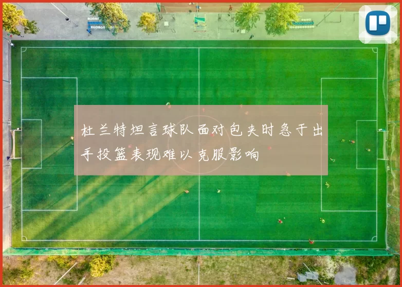 杜兰特坦言球队面对包夹时急于出手投篮表现难以克服影响