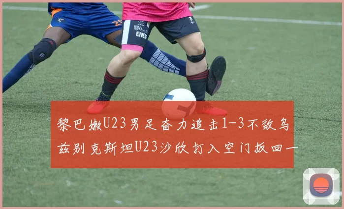 黎巴嫩U23男足奋力追击1-3不敌乌兹别克斯坦U23沙欣打入空门扳回一城