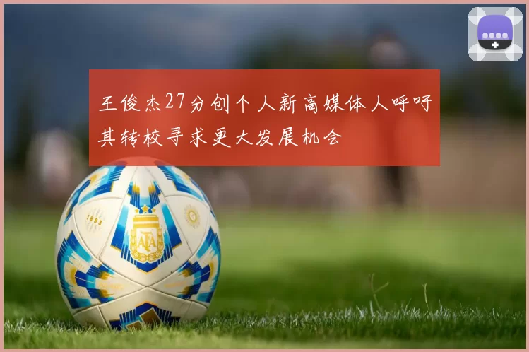 王俊杰27分创个人新高媒体人呼吁其转校寻求更大发展机会