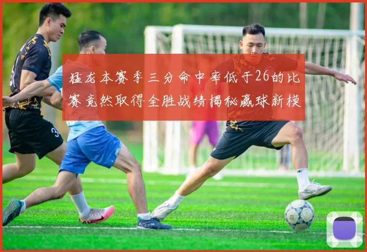 猛龙本赛季三分命中率低于26的比赛竟然取得全胜战绩揭秘赢球新模式
