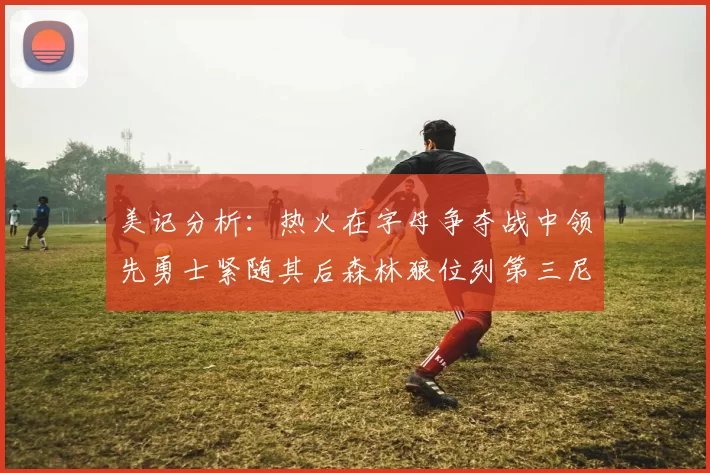 美记分析：热火在字母争夺战中领先勇士紧随其后森林狼位列第三尼克斯处于最后位置