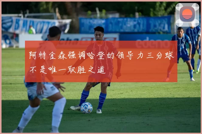 阿特金森强调哈登的领导力三分球不是唯一取胜之道