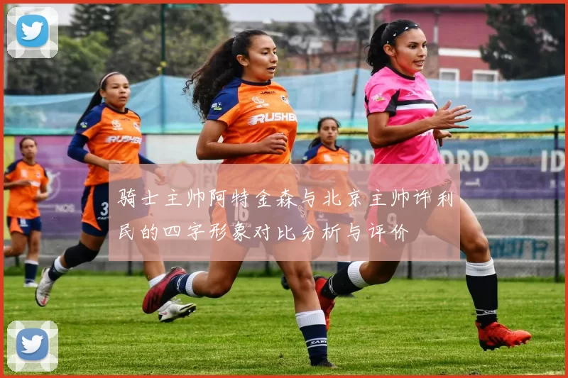骑士主帅阿特金森与北京主帅许利民的四字形象对比分析与评价