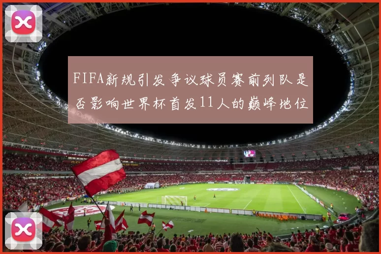 FIFA新规引发争议球员赛前列队是否影响世界杯首发11人的巅峰地位
