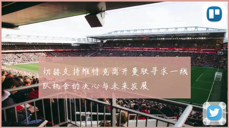 切赫支持维特克离开曼联寻求一线队机会的决心与未来发展