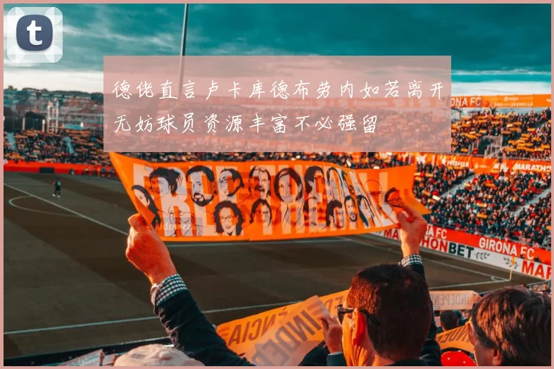 德佬直言卢卡库德布劳内如若离开无妨球员资源丰富不必强留