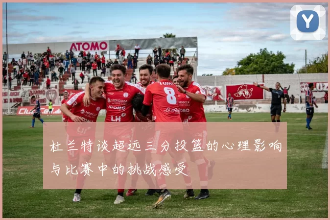 杜兰特谈超远三分投篮的心理影响与比赛中的挑战感受