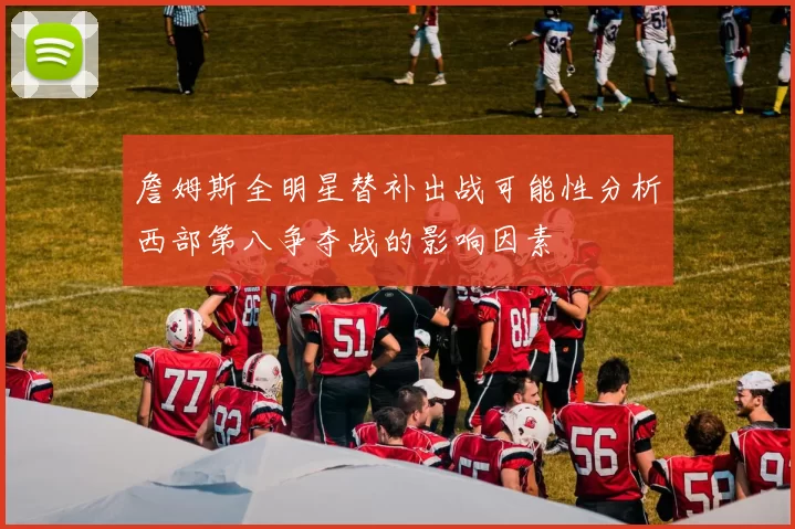 詹姆斯全明星替补出战可能性分析西部第八争夺战的影响因素