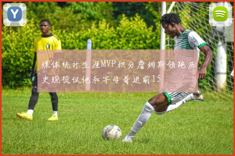 媒体统计生涯MVP积分詹姆斯领跑历史现役仅他和字母哥进前15