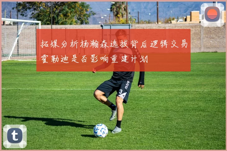 拓媒分析杨瀚森选拔背后逻辑交易霍勒迪是否影响重建计划