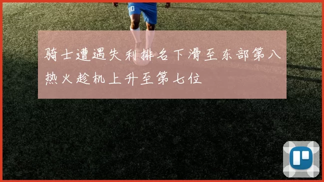 骑士遭遇失利排名下滑至东部第八热火趁机上升至第七位